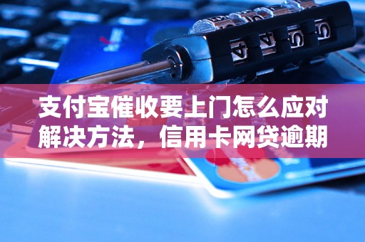 支付宝催收要上门怎么应对解决方法，信用卡网贷逾期必看！