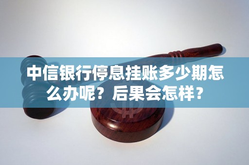 中信银行停息挂账多少期怎么办呢？后果会怎样？