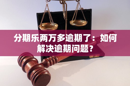 分期乐两万多逾期了：如何解决逾期问题？