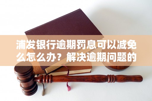 浦发银行逾期罚息可以减免么怎么办？解决逾期问题的有效方法分享