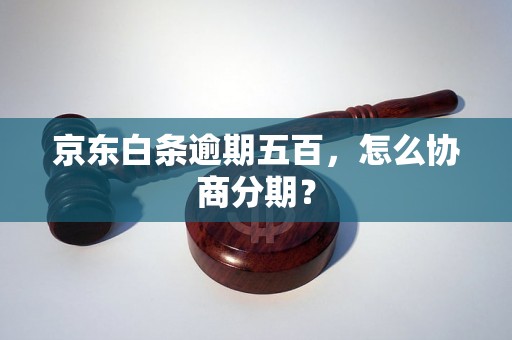 京东白条逾期五百，怎么协商分期？