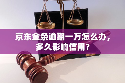 京东金条逾期一万怎么办，多久影响信用？