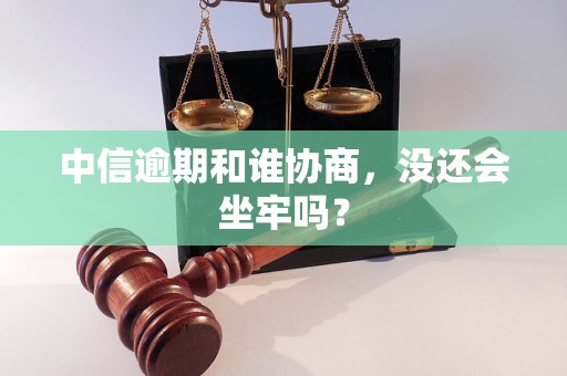 中信逾期和谁协商，没还会坐牢吗？