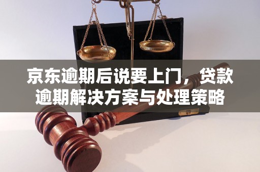 京东逾期后说要上门，贷款逾期解决方案与处理策略