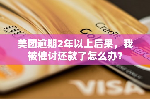 美团逾期2年以上后果，我被催讨还款了怎么办？