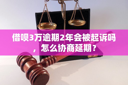 借呗3万逾期2年会被起诉吗，怎么协商延期？