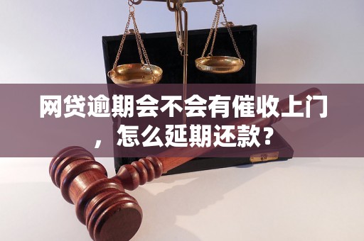 网贷逾期会不会有催收上门，怎么延期还款？