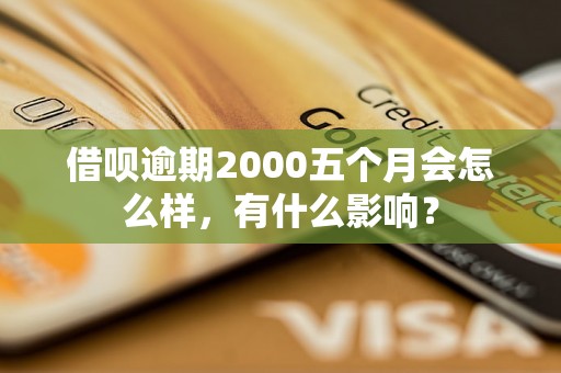 借呗逾期2000五个月会怎么样，有什么影响？