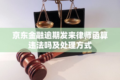 京东金融逾期发来律师函算违法吗及处理方式