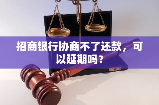 招商银行协商不了还款，可以延期吗？