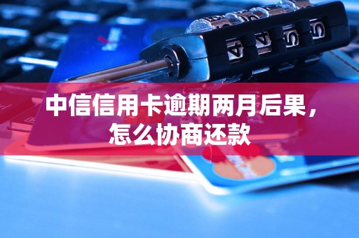 中信信用卡逾期两月后果，怎么协商还款