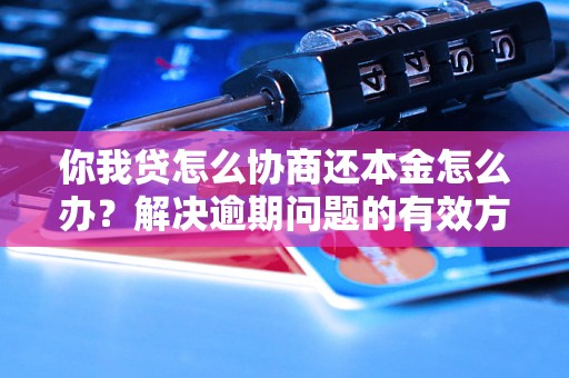 你我贷怎么协商还本金怎么办？解决逾期问题的有效方法分享