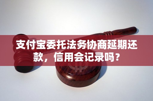 支付宝委托法务协商延期还款，信用会记录吗？