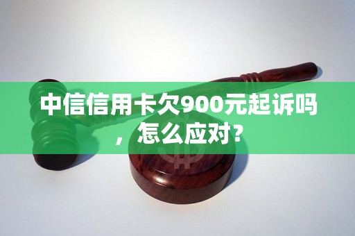 中信信用卡欠900元起诉吗，怎么应对？