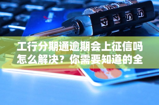 工行分期通逾期会上征信吗怎么解决？你需要知道的全部解决方法