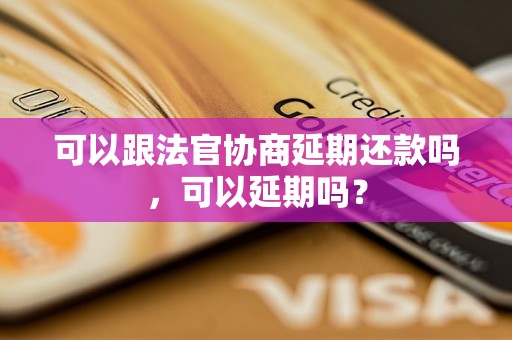 可以跟法官协商延期还款吗，可以延期吗？