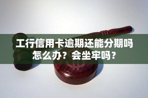 工行信用卡逾期还能分期吗怎么办？会坐牢吗？