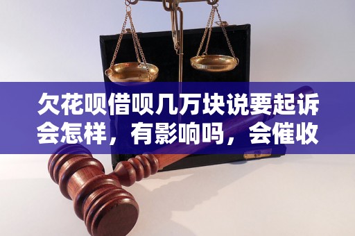 欠花呗借呗几万块说要起诉会怎样，有影响吗，会催收吗？