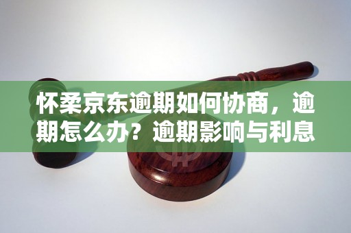 怀柔京东逾期如何协商，逾期怎么办？逾期影响与利息了解！