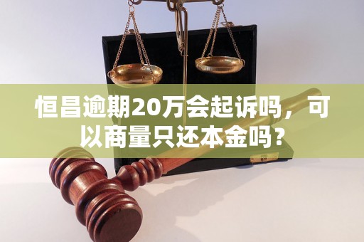 恒昌逾期20万会起诉吗，可以商量只还本金吗？