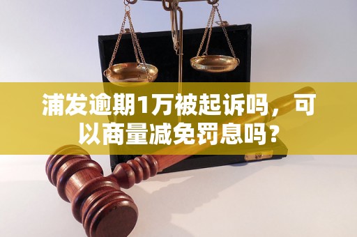 浦发逾期1万被起诉吗，可以商量减免罚息吗？