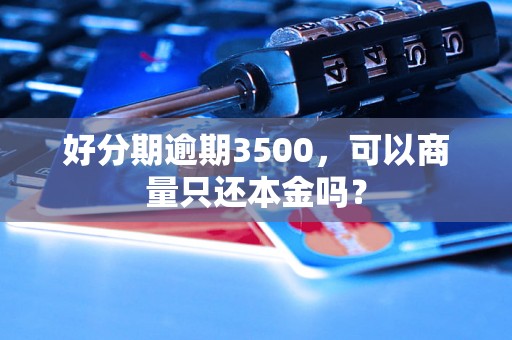 好分期逾期3500，可以商量只还本金吗？