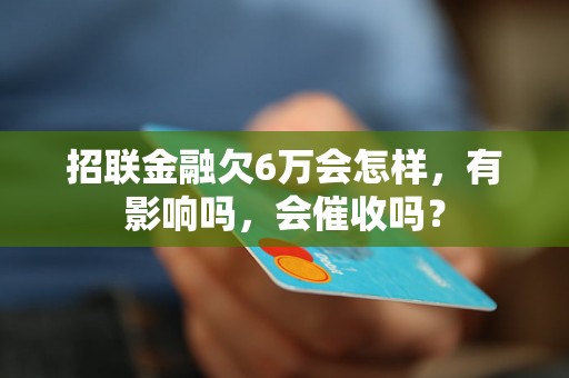 招联金融欠6万会怎样，有影响吗，会催收吗？