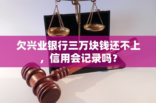 欠兴业银行三万块钱还不上，信用会记录吗？