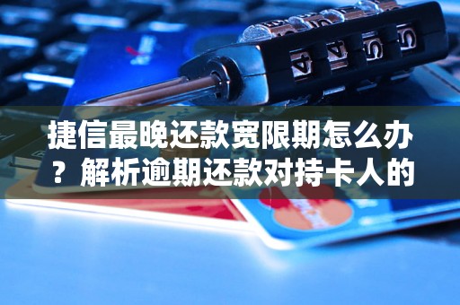 捷信最晚还款宽限期怎么办？解析逾期还款对持卡人的影响