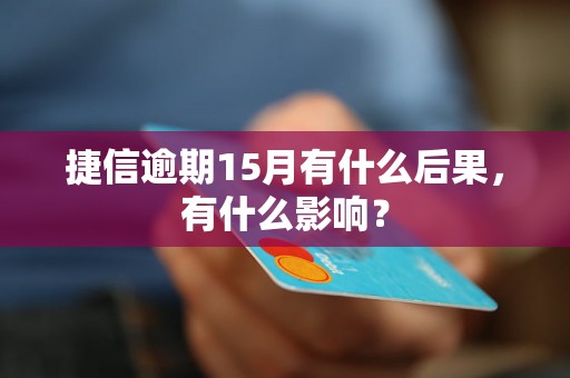 捷信逾期15月有什么后果，有什么影响？