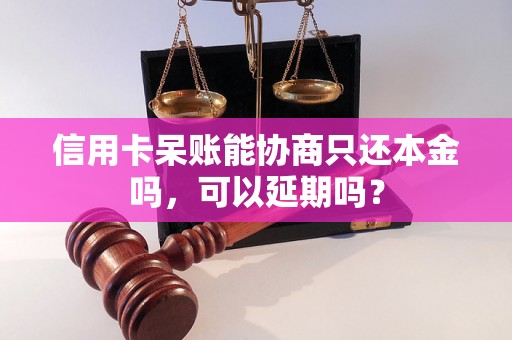 信用卡呆账能协商只还本金吗，可以延期吗？