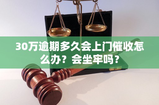 30万逾期多久会上门催收怎么办？会坐牢吗？