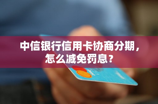 中信银行信用卡协商分期，怎么减免罚息？