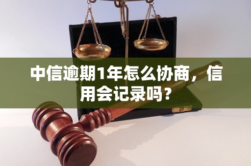 中信逾期1年怎么协商，信用会记录吗？