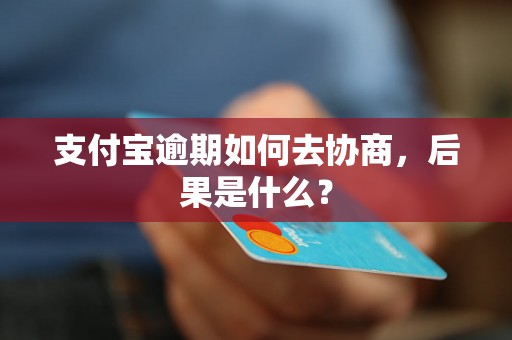 支付宝逾期如何去协商，后果是什么？