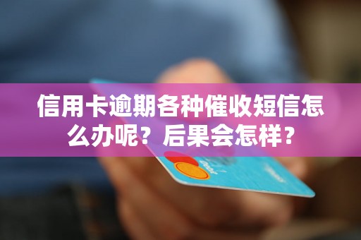 信用卡逾期各种催收短信怎么办呢？后果会怎样？