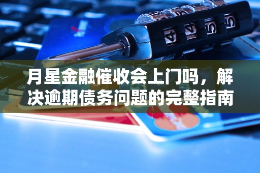 月星金融催收会上门吗，解决逾期债务问题的完整指南