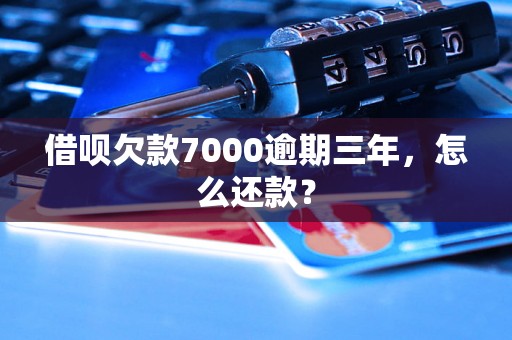 借呗欠款7000逾期三年，怎么还款？