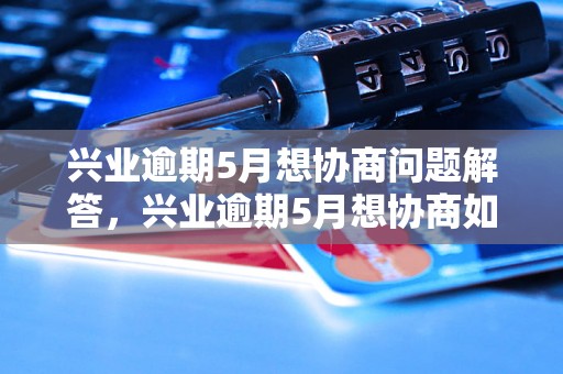 兴业逾期5月想协商问题解答，兴业逾期5月想协商如何处理