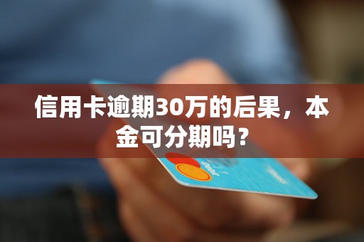 信用卡逾期30万的后果，本金可分期吗？