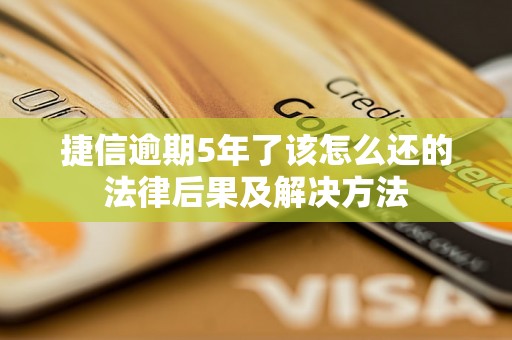 捷信逾期5年了该怎么还的法律后果及解决方法