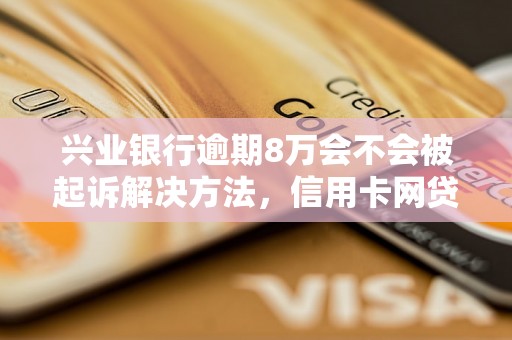 兴业银行逾期8万会不会被起诉解决方法，信用卡网贷逾期必看！