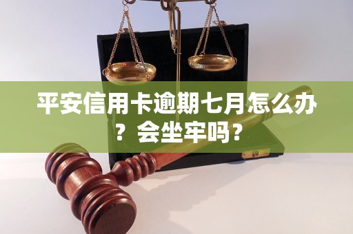 平安信用卡逾期七月怎么办？会坐牢吗？