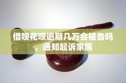 借呗花呗逾期几万会被告吗，通知起诉家属