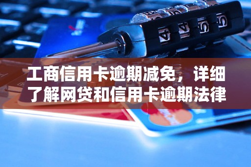 工商信用卡逾期减免，详细了解网贷和信用卡逾期法律后果