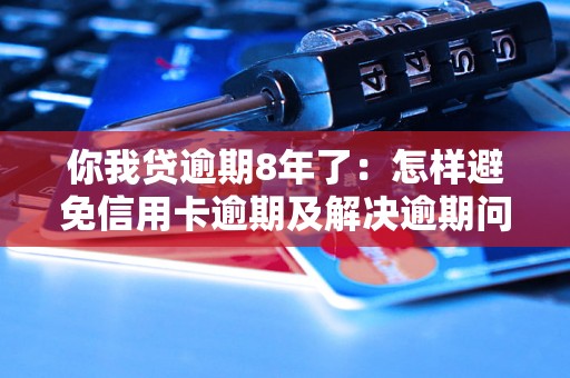 你我贷逾期8年了：怎样避免信用卡逾期及解决逾期问题