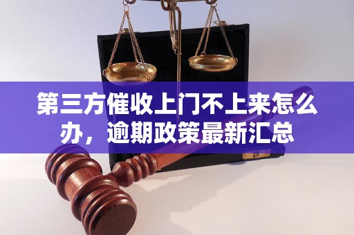 第三方催收上门不上来怎么办，逾期政策最新汇总