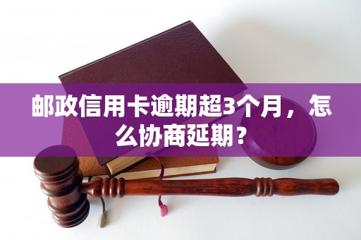 邮政信用卡逾期超3个月，怎么协商延期？