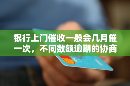 银行上门催收一般会几月催一次，不同数额逾期的协商还款经验分享