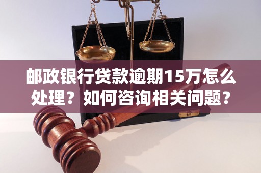 邮政银行贷款逾期15万怎么处理？如何咨询相关问题？